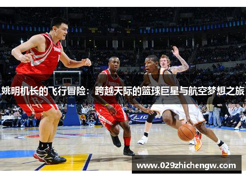 姚明机长的飞行冒险：跨越天际的篮球巨星与航空梦想之旅