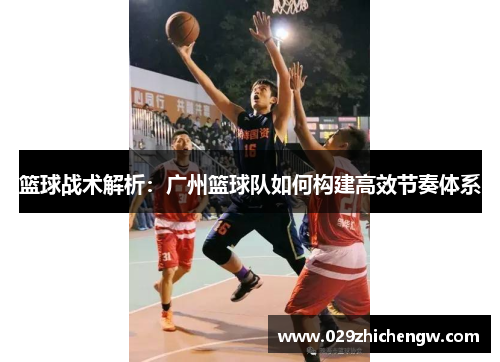 篮球战术解析：广州篮球队如何构建高效节奏体系