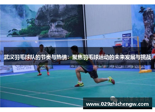 武汉羽毛球队的节奏与热情：聚焦羽毛球运动的未来发展与挑战