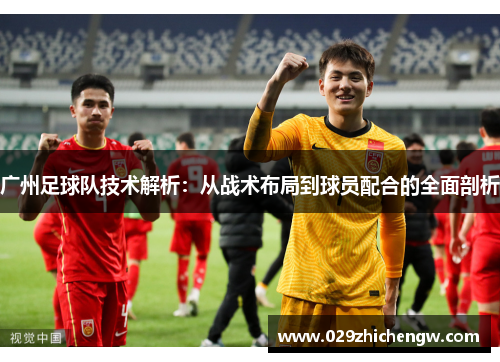 广州足球队技术解析：从战术布局到球员配合的全面剖析