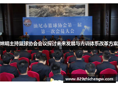 姚明主持篮球协会会议探讨未来发展与青训体系改革方案