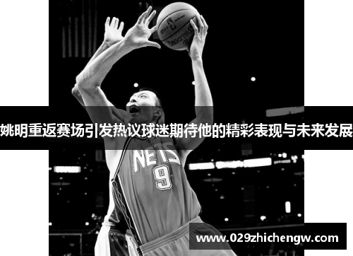 姚明重返赛场引发热议球迷期待他的精彩表现与未来发展