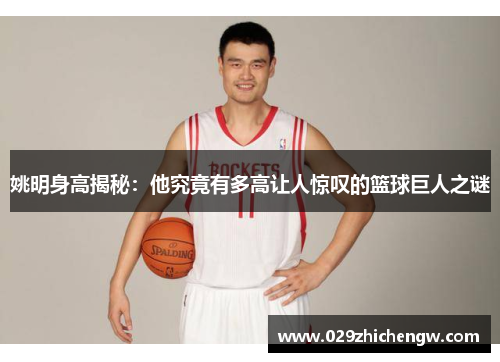 姚明身高揭秘：他究竟有多高让人惊叹的篮球巨人之谜