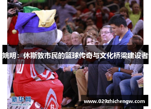 姚明：休斯敦市民的篮球传奇与文化桥梁建设者