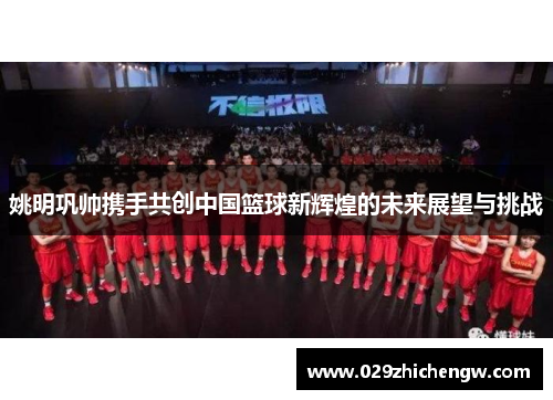 姚明巩帅携手共创中国篮球新辉煌的未来展望与挑战