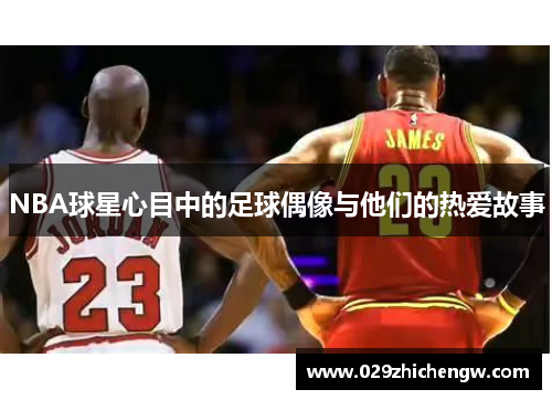 NBA球星心目中的足球偶像与他们的热爱故事