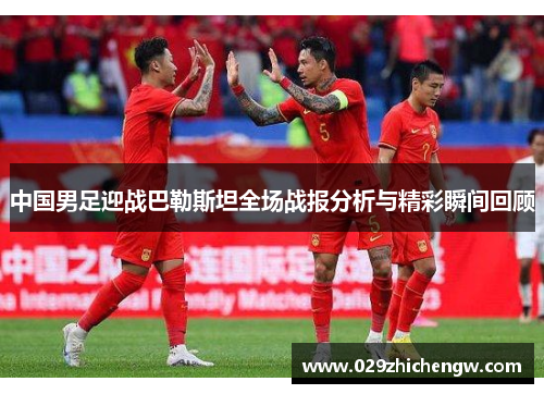 中国男足迎战巴勒斯坦全场战报分析与精彩瞬间回顾