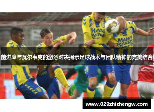 前进鹰与瓦尔韦克的激烈对决揭示足球战术与团队精神的完美结合