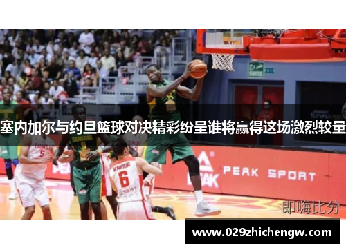 塞内加尔与约旦篮球对决精彩纷呈谁将赢得这场激烈较量