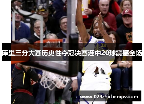 库里三分大赛历史性夺冠决赛连中20球震撼全场