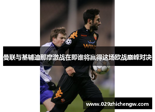 曼联与基辅迪那摩激战在即谁将赢得这场欧战巅峰对决