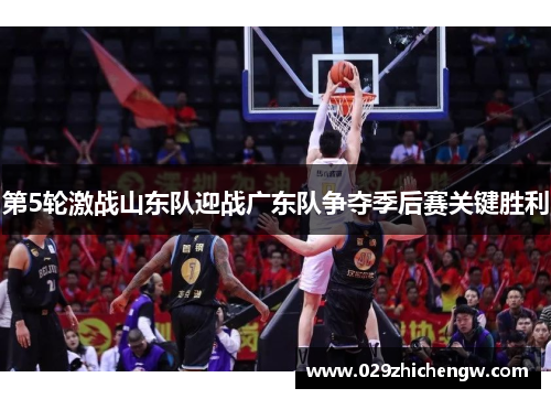 第5轮激战山东队迎战广东队争夺季后赛关键胜利