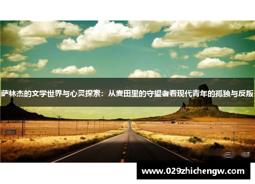 萨林杰的文学世界与心灵探索：从麦田里的守望者看现代青年的孤独与反叛